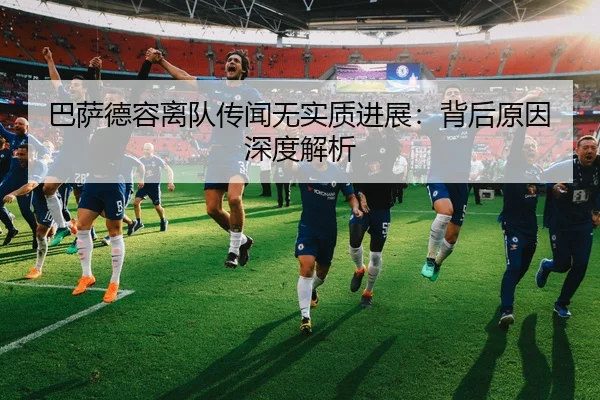 巴萨德容离队传闻无实质进展：背后原因深度解析